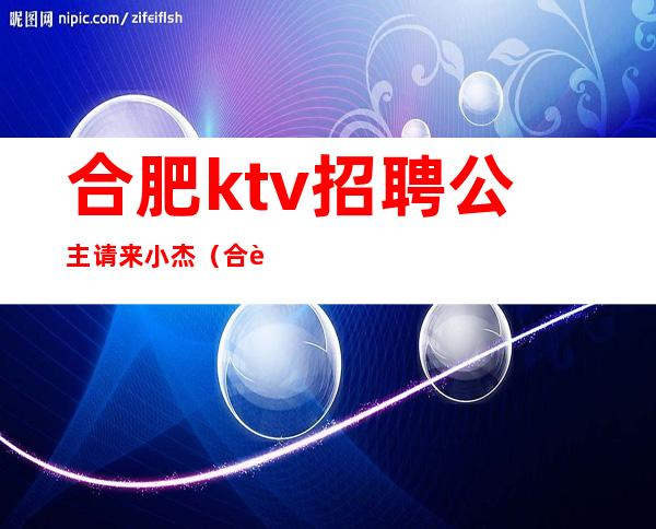 合肥ktv招聘公主请来小杰（合肥KTV招聘公主请问小杰）