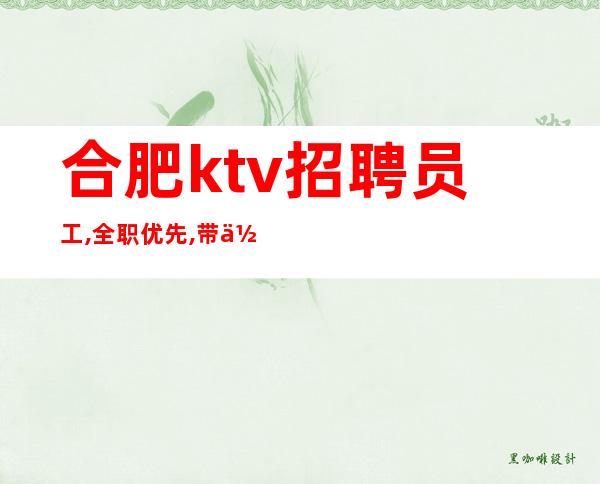 合肥ktv招聘员工,全职优先,带你走向致富路  请问去你们店哪些