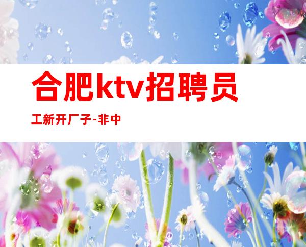 合肥ktv招聘员工新开厂子-非中介无费用  知道自己的不足并努力