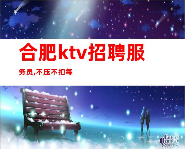 合肥ktv招聘服务员,不压不扣每天满房轻松