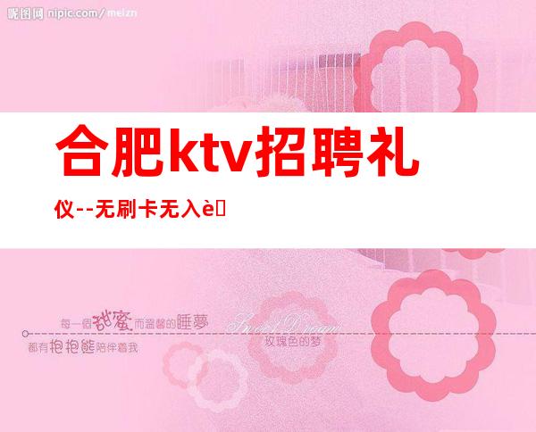 合肥ktv招聘礼仪--无刷卡无入职费