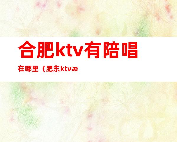 合肥ktv有陪唱在哪里（肥东ktv有陪唱的吗）