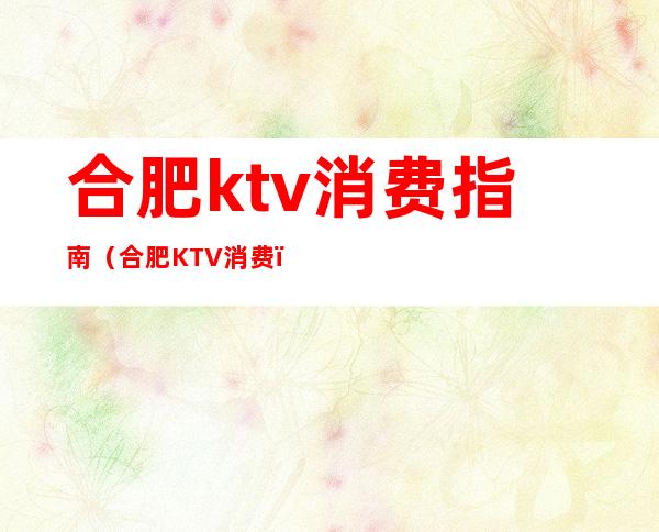 合肥ktv消费指南（合肥KTV消费）