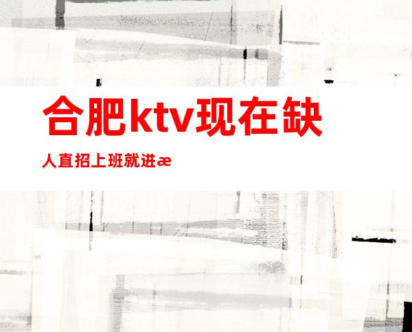 合肥ktv现在缺人 直招上班就进新人优先