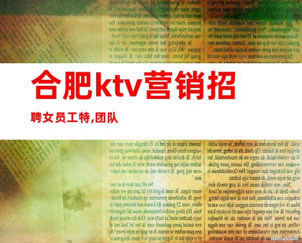 合肥ktv营销招聘女员工特,团队实力雄厚(无押金)