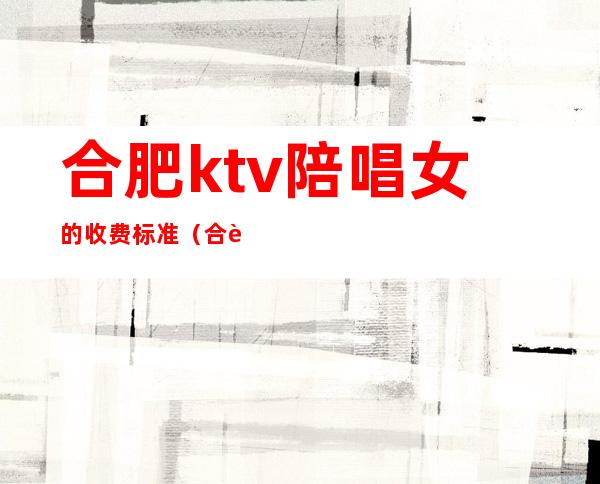 合肥ktv陪唱女的收费标准（合肥ktv小费）