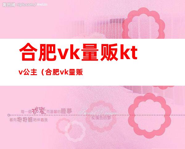 合肥vk量贩ktv公主（合肥vk量贩ktv是夜总会吗）