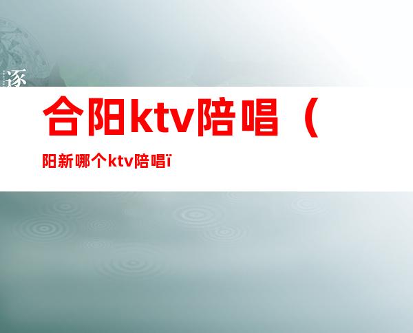 合阳ktv陪唱（阳新哪个ktv陪唱）