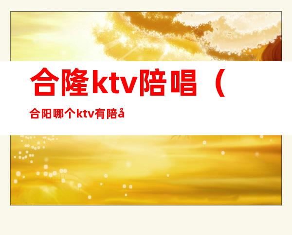 合隆ktv陪唱（合阳哪个ktv有陪唱）