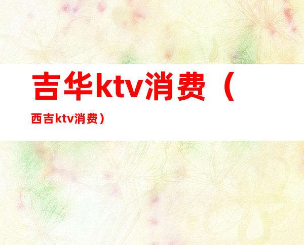 吉华ktv消费（西吉ktv消费）