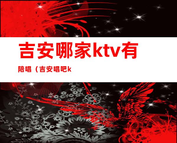 吉安哪家ktv有陪唱（吉安唱吧ktv）