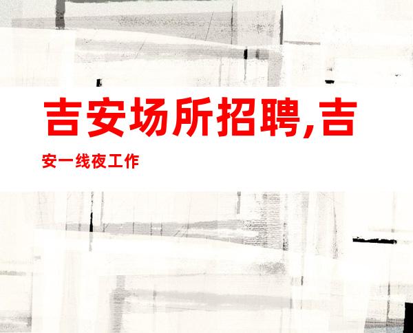 吉安场所招聘,吉安一线夜工作大专业团队勤学苦练