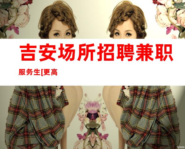 吉安场所招聘兼职服务生[更高服务员]无押金无费用无管理费用