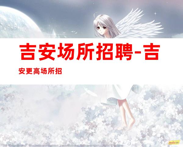 吉安场所招聘-吉安更高场所招聘服务员-加入我们为理想插上翅膀