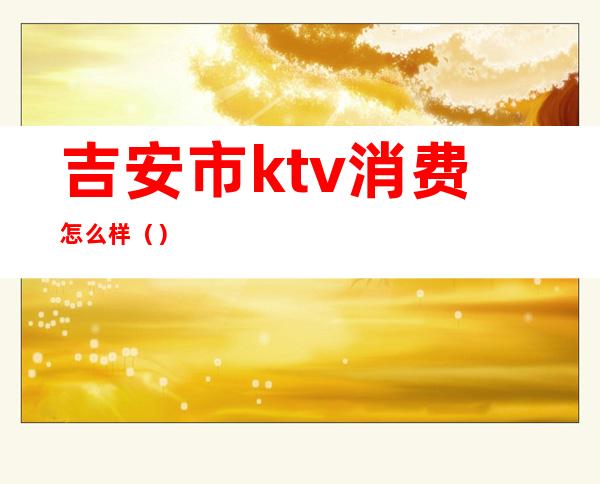 吉安市ktv消费怎么样（）