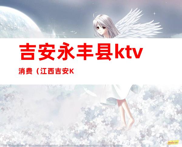 吉安永丰县ktv消费（江西吉安KTV）