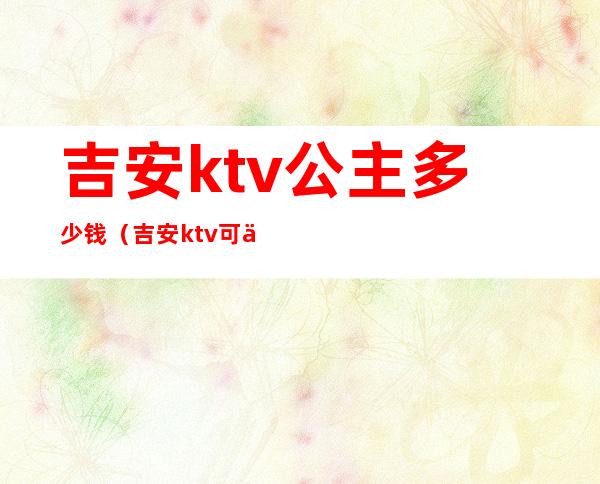 吉安ktv公主多少钱（吉安ktv可以叫公主）