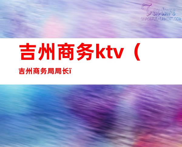 吉州商务ktv（吉州商务局局长）