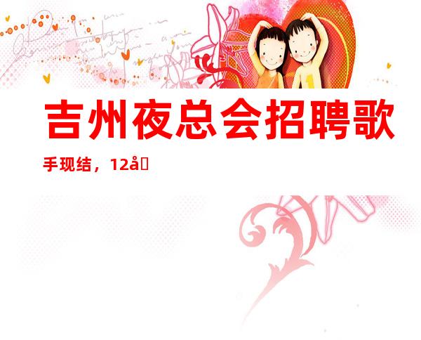 吉州夜总会招聘歌手现结，12场无压力，真实可靠