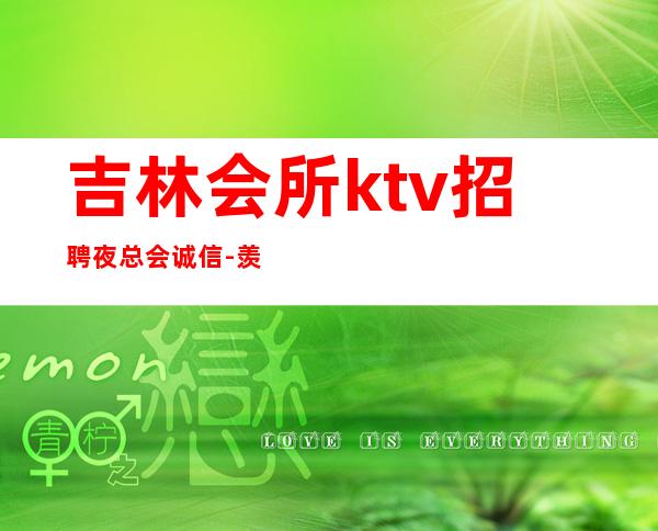 吉林会所ktv招聘夜总会.诚信-羡慕别人没有用