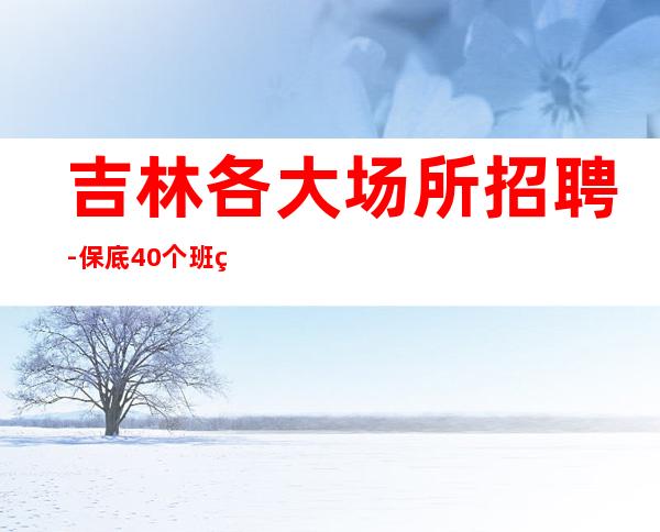 吉林各大场所招聘-保底40个班空多少补多少