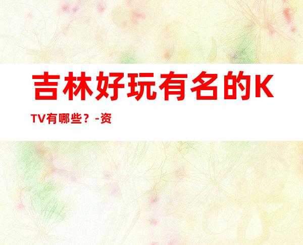 吉林好玩有名的KTV有哪些？-资源多好玩有名的KTV有哪些？ – 温州瑞安商务KTV