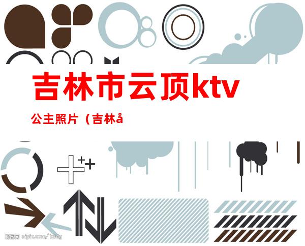 吉林市云顶ktv公主照片（吉林市ktv公主哪里好）