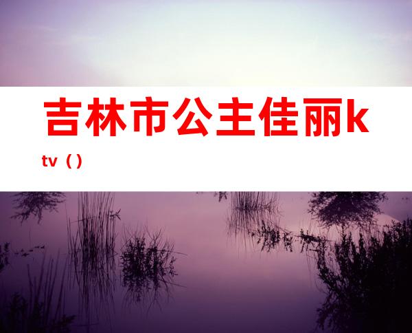 吉林市公主佳丽ktv（）