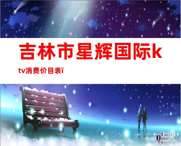 吉林市星辉国际ktv消费价目表（）