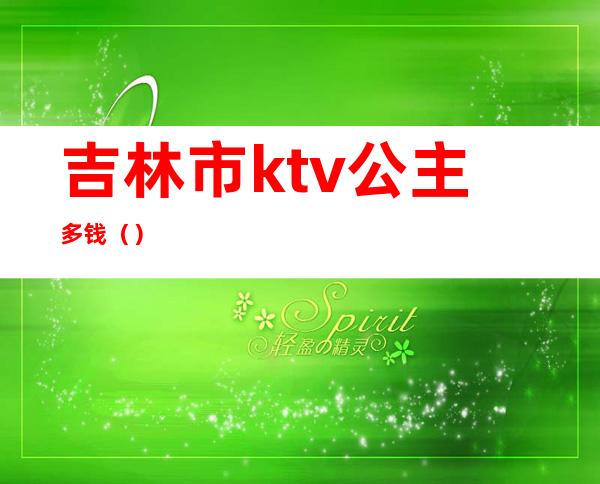 吉林市ktv公主多钱（）