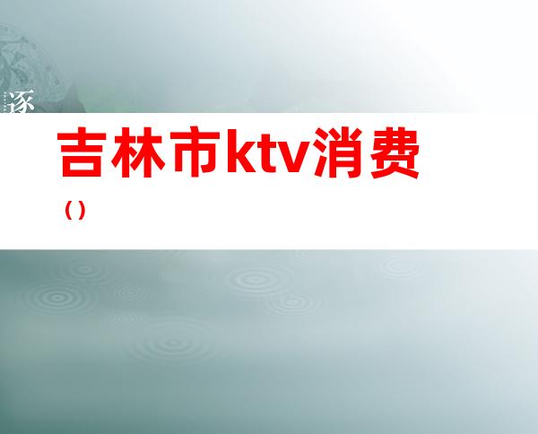 吉林市ktv消费（）