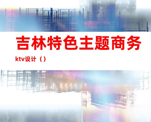 吉林特色主题商务ktv设计（）