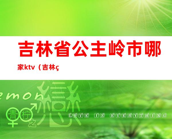 吉林省公主岭市哪家ktv（吉林省公主岭市哪家银行可以办理养老贷）