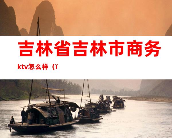 吉林省吉林市商务ktv怎么样（）