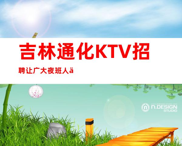 吉林通化KTV招聘让广大夜班人们拥有更好的赚机会