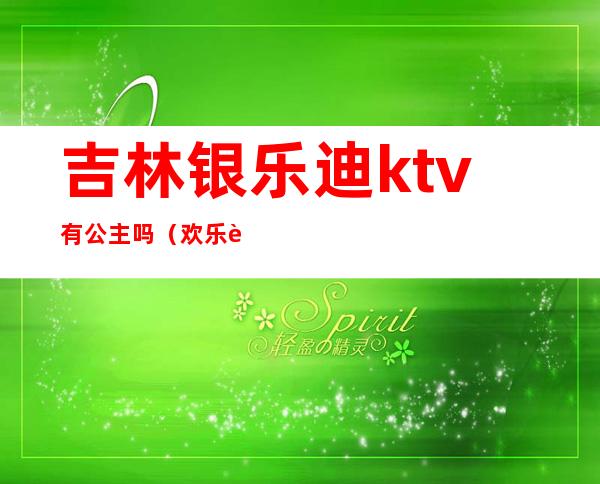 吉林银乐迪ktv有公主吗（欢乐迪ktv有没有公主）