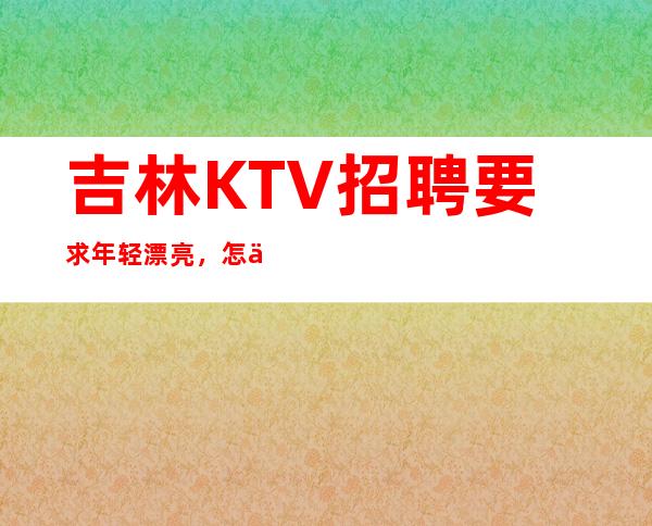 吉林KTV招聘要求年轻漂亮，怎么了解是否符