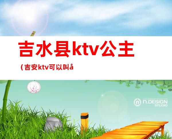 吉水县ktv公主（吉安ktv可以叫公主）