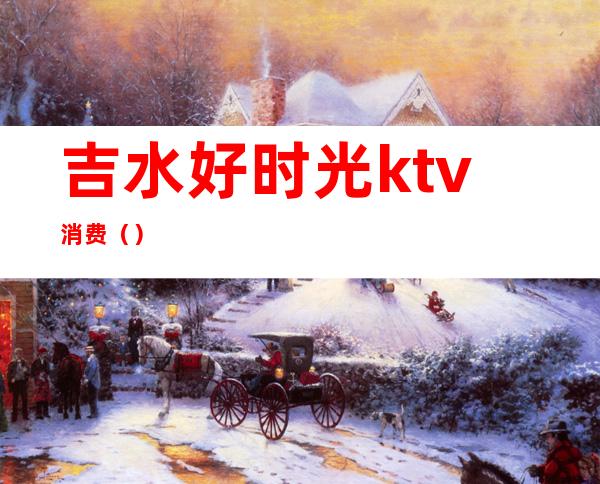 吉水好时光ktv消费（）