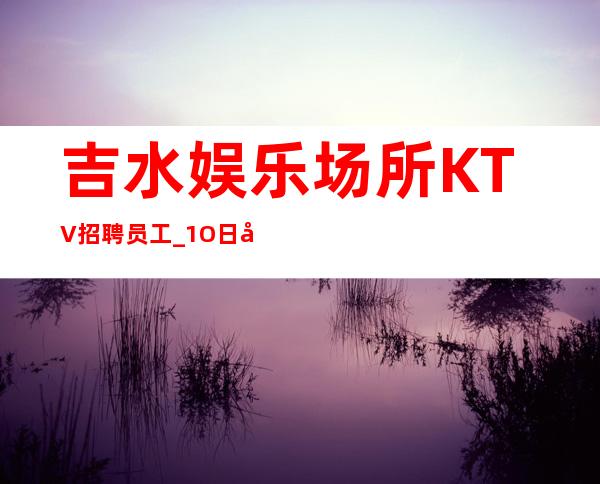 吉水娱乐场所KTV招聘员工_1O日工资_急缺急招服务员