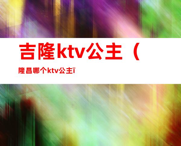 吉隆ktv公主（隆昌哪个ktv公主）