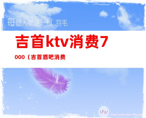 吉首ktv消费7000（吉首酒吧消费情况）