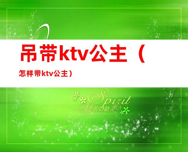 吊带ktv公主（怎样带ktv公主）