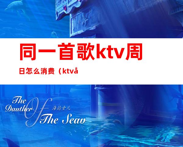 同一首歌ktv周日怎么消费（ktv周一到周日活动）