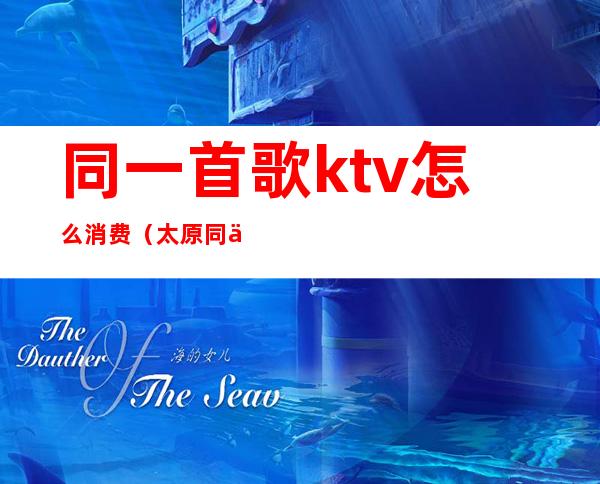 同一首歌ktv怎么消费（太原同一首歌ktv怎么消费）