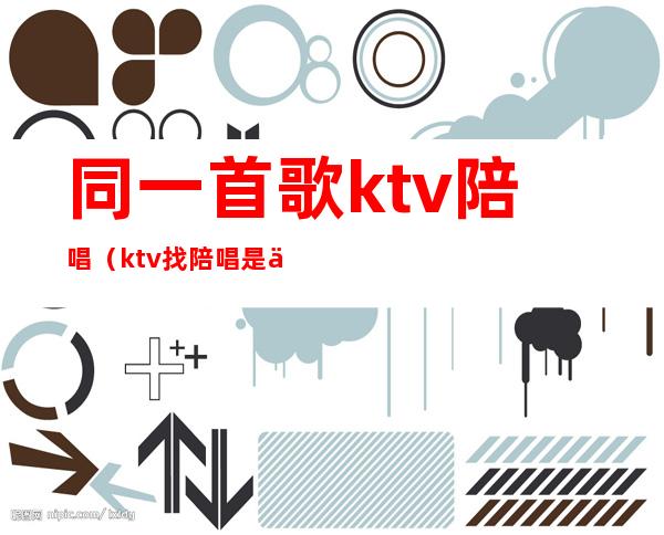 同一首歌ktv陪唱（ktv找陪唱是一人一个吗）