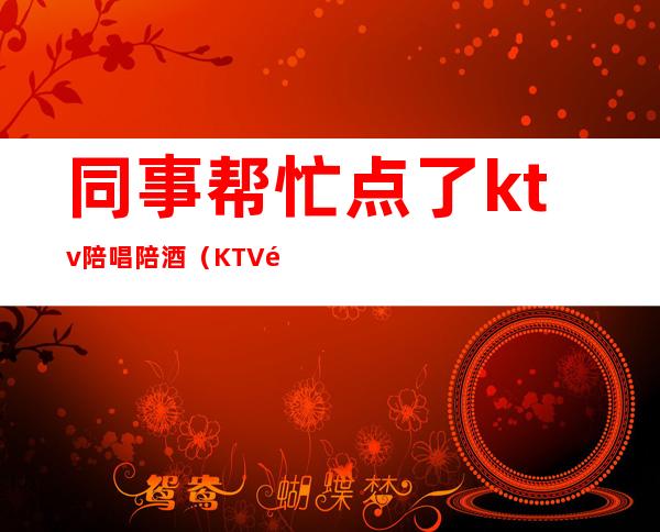 同事帮忙点了ktv陪唱陪酒（KTV陪酒陪唱）