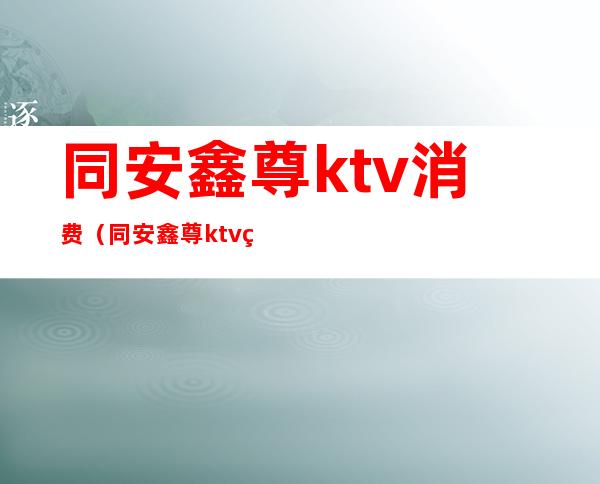 同安鑫尊ktv消费（同安鑫尊ktv电话）