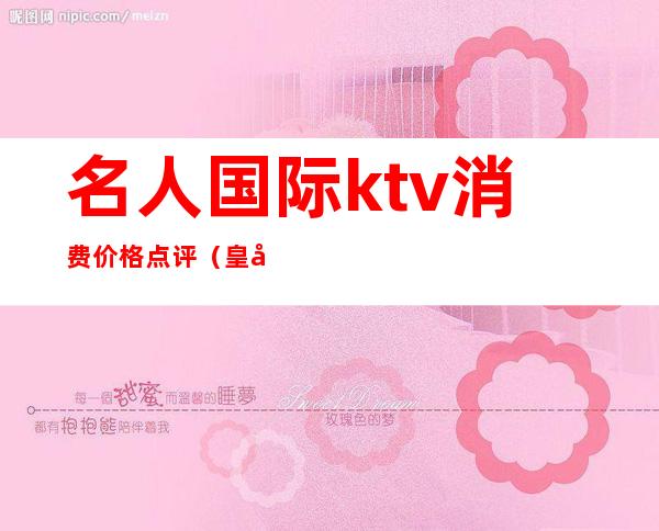 名人国际ktv消费价格点评（皇家名人KTV）