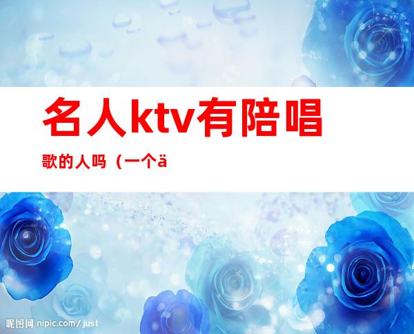 名人ktv有陪唱歌的人吗（一个人去ktv找陪唱可以吗）